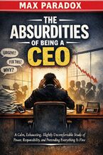 Okładka - The Absurdities of Being a CEO - A Calm, Exhausting, Slightly Uncomfortable Study of Power, Responsibility, and Pretending Everything Is Fine - Max Paradox