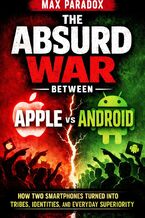 Okładka - The Absurd War Between Apple and Android - How Two Rectangles Turned Into Tribes, Identities, and Endless Arguments - Max Paradox