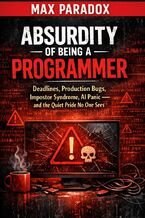 Okładka - Absurdity of Being a Programmer - Deadlines, Production Bugs, Impostor Syndrome, AI Panic - and the Quiet Pride No One Sees - Max Paradox