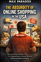 Okładka - The Absurdity of Online Shopping in the USA - How Convenience Became a Trap, Free Shipping Became Emotional Blackmail, and Browsing Replaced Wanting - Max Paradox