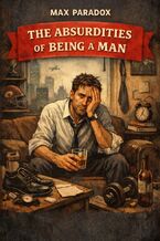 Okładka - The Absurdities of Being a Man - A Tired, Honest, and Slightly Uncomfortable Look at Modern Masculinity - Max Paradox