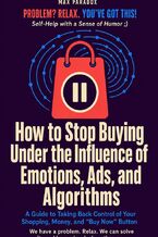Okładka - How to Stop Buying Under the Influence of Emotions, Ads, and Algorithms A Guide to Taking Back Control of Your Shopping, Money, and “Buy Now” Button - Max Paradox