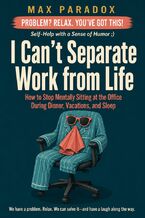 Okładka - I Can't Separate Work from Life - How to Stop Mentally Sitting at the Office During Dinner, Vacations, and Sleep - Max Paradox