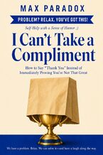 Okładka - I Can't Take a Compliment - How to Say “Thank You” Instead of Immediately Proving You're Not That Great - Max Paradox