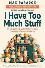 Okładka - I Have Too Much Stuff - How to Get Rid of Clutter Without Asking Every Mug Whether It Sparks Joy - Max Paradox