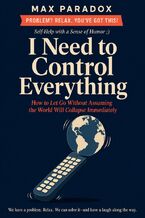 Okładka - I Need to Control Everything - How to Let Go Without Assuming the World Will Collapse Immediately - Max Paradox