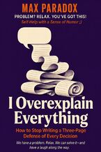 Okładka - I Overexplain Everything - How to Stop Writing a Three-Page Defense of Every Decision - Max Paradox