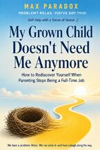 Okładka - My Grown Child Doesn't Need Me Anymore - How to Rediscover Yourself When Parenting Stops Being a Full-Time Job - Max Paradox