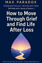 Okładka - How to Move Through Grief and Find Life After Loss - Max Paradox