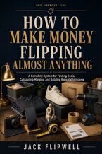 Okładka - How to Make Money Flipping Almost Anything - A Complete System for Finding Deals, Calculating Margins, and Building Repeatable Income - Jack Flipwell