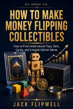Okładka - How to Make Money Flipping Collectibles - How to Find Undervalued Toys, Sets, Cards, and Limited-Edition Items - Jack Flipwell