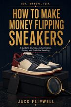 Okładka - How to Make Money Flipping Sneakers - A Guide to Sourcing, Authentication, Pricing, and Profitable Reselling - Jack Flipwell