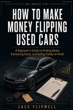 Okładka - How to Make Money Flipping Used Cars - A Beginner's Guide to Finding Deals, Estimating Costs, and Selling Safely for Profit - Jack Flipwell