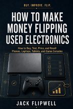 Okładka - How to Make Money Flipping Used Electronics - How to Buy, Test, Price, and Resell Phones, Laptops, Tablets, and Game Consoles - Jack Flipwell