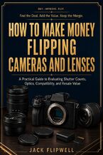 Okładka - How to Make Money Flipping Cameras and Lenses - A Practical Guide to Evaluating Shutter Counts, Optics, Compatibility, and Resale Value - Jack Flipwell