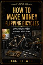 Okładka - How to Make Money Flipping Bicycles - How to Find Underpriced Bikes, Plan Profitable Repairs, and Take Advantage of Seasonal Demand - Jack Flipwell