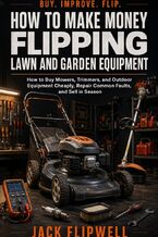 Okładka - How to Make Money Flipping Lawn and Garden Equipment - How to Buy Mowers, Trimmers, and Outdoor Equipment Cheaply, Repair Common Faults, and Sell in Season - Jack Flipwell