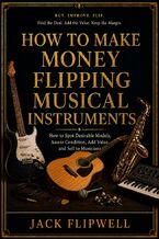 Okładka - How to Make Money Flipping Musical Instruments - How to Spot Desirable Models, Assess Condition, Add Value, and Sell to Musicians - Jack Flipwell