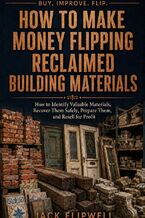 Okładka - How to Make Money Flipping Reclaimed Building Materials - How to Identify Valuable Materials, Recover Them Safely, Prepare Them, and Resell for Profit - Jack Flipwell