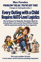 Okładka - Every Outing with a Child Requires NATO-Level Logistics - How to Prepare for Going Out, Remember What You Actually Need, and Leave the House Without Packing Half the Apartment and Having Three Arguments - Max Paradox