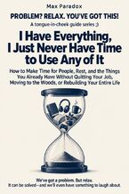 Okładka - I Have Everything, I Just Never Have Time to Use Any of It - How to Make Time for People, Rest, and the Things You Already Have Without Quitting Your Job, Moving to the Woods, or Rebuilding Your Entire Life - Max Paradox