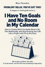 Okładka - I Have Ten Goals and No Room in My Calendar - How to Choose What You Really Want to Do, Plan Realistically, and Stop Running Your Life Like a Project with Forty Priorities - Max Paradox