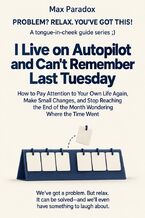 Okładka - I Live on Autopilot and Can't Remember Last Tuesday - How to Pay Attention to Your Own Life Again, Make Small Changes, and Stop Reaching the End of the Month Wondering Where the Time Went - Max Paradox