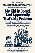 Okładka - My Kid Is Bored. And Apparently That's My Problem - How to Stop Scheduling Every Minute, Encourage Independent Play, and Survive “I Have Nothing to Do” Without Instantly Launching an Entertainment Program - Max Paradox