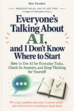 Okładka - Everyone\'s Talking About AI, and I Don\'t Know Where to Start - How to Use AI for Everyday Tasks, Check Its Answers, and Keep Thinking for Yourself - Max Paradox