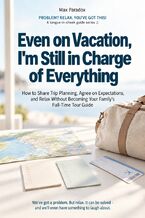 Okładka - Even on Vacation, I’m Still in Charge of Everything - How to Share Trip Planning, Agree on Expectations, and Relax Without Becoming Your Family’s Full-Time Tour Guide - Max Paradox
