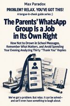 Okładka - The Parents’ WhatsApp Group Is a Job in Its Own Right - How Not to Drown in School Messages, Remember What Matters, and Avoid Spending Your Evening Analyzing Thirty “Thank You” Replies - Max Paradox