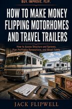 Okładka - How to Make Money Flipping Motorhomes and Travel Trailers - How to Assess Structure and Systems, Plan Profitable Renovations, and Resell Safely - Jack Flipwell