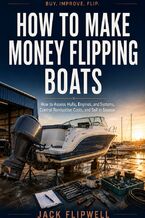 Okładka - How to Make Money Flipping Boats - How to Assess Hulls, Engines, and Systems, Control Renovation Costs, and Sell in Season - Jack Flipwell