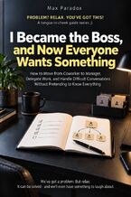 Okładka - I Became the Boss, and Now Everyone Wants Something - How to Move from Coworker to Manager, Delegate Work, and Handle Difficult Conversations Without Pretending to Know Everything - Max Paradox