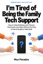 Okładka - I’m Tired of Being the Family Tech Support - How to Help Relatives with Phones, Passwords, and Apps Without Running a Free Emergency Help Desk - Max Paradox
