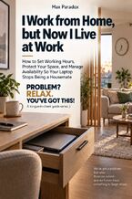 Okładka - I Work from Home, but Now I Live at Work - How to Set Working Hours, Protect Your Space, and Manage Availability So Your Laptop Stops Being a Housemate - Max Paradox