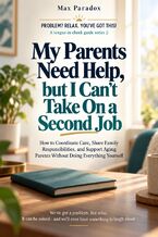 Okładka - My Parents Need Help, but I Can’t Take On a Second Job - How to Agree on Care, Share Responsibilities with Family, and Support Aging Parents Without Taking Everything On Yourself - Max Paradox