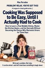 Okładka - Cooking Was Supposed to Be Easy, Until I Actually Had to Cook - How to Learn a Few Reliable Dishes, Master the Kitchen Basics, and Eat Normally Without Becoming the Person Who Marinates Onions for Three Days - Max Paradox