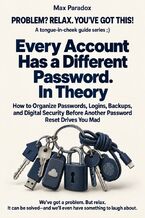 Okładka - Every Account Has a Different Password. In Theory - How to Organize Passwords, Logins, Backups, and Digital Security Before Another Password Reset Drives You Mad - Max Paradox