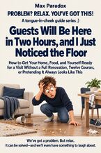 Okładka - Guests Will Be Here in Two Hours, and I Just Noticed the Floor - How to Get Your Home, Food, and Yourself Ready for a Visit Without a Full Renovation, Twelve Courses, or Pretending It Always Looks Like This - Max Paradox