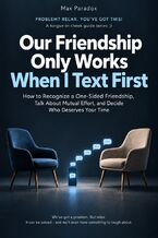 Okładka - Our Friendship Only Works When I Text First - How to Recognize a One-Sided Friendship, Talk About Mutual Effort, and Decide Who Deserves Your Time - Max Paradox
