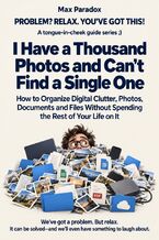 Okładka - I Have a Thousand Photos and Can't Find a Single One - How to Organize Digital Clutter, Photos, Documents and Files Without Spending the Rest of Your Life on It - Max Paradox