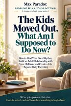 Okładka - The Kids Moved Out. What Am I Supposed to Do Now? - How to Find Your Own Rhythm, Build an Adult Relationship with Your Children, and Create a Life Beyond Daily Parenting - Max Paradox