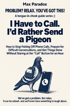 Okładka - I Have to Call. I’d Rather Send a Pigeon - How to Stop Putting Off Phone Calls, Prepare for Difficult Conversations, and Get Things Done Without Staring at the Call Button for an Hour - Max Paradox