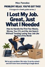Okładka - I Lost My Job. Great, Just What I Needed - How to Handle the First Few Weeks, Money, Your CV, and the Job Search Without Treating Losing Your Job Like the End of the World - Max Paradox