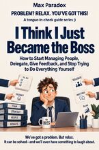 Okładka - I Think I Just Became the Boss - How to Start Managing People, Delegate, Give Feedback, and Stop Trying to Do Everything Yourself - Max Paradox