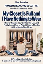 Okładka - My Closet Is Full and I Have Nothing to Wear - How to Organize Your Clothes, Buy Less, and Finally Know What to Wear Without a Morning Crisis in Front of the Mirror - Max Paradox