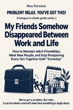 Okładka - My Friends Somehow Disappeared Between Work and Life - How to Maintain Adult Friendships, Meet New People, and Stop Postponing Every Get-Together Until “Someday” - Max Paradox