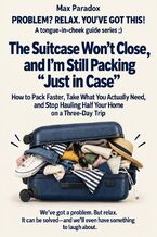 Okładka - The Suitcase Won’t Close, and I’m Still Packing “Just in Case” - How to Pack Faster, Take What You Actually Need, and Stop Hauling Half Your Home on a Three-Day Trip - Max Paradox
