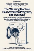 Okładka - The Washing Machine Has Seventeen Programs, and I Use One - How to Wash, Dry, and Care for Clothes Without Shrinking Sweaters, Dyeing Whites, or Studying Care Labels Like Ancient Hieroglyphs - Max Paradox